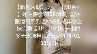 【新速片遞】 ♈♈♈【MJ系列】外站售价700RMB，国外眼镜哥系列之M奸刚成年学生妹完整版4P+1V时长一小时多无水原档[1.75G/MP4/01:11:50]