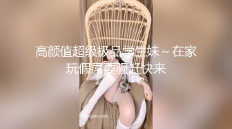 高颜值超级极品学生妹～在家玩假屌耍骚赶快来