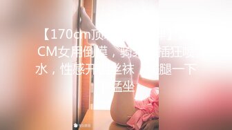 【170cm顶级美腿女神】20CM女用倒模，骑乘爆插狂喷水，性感开档丝袜，美腿一下下猛坐