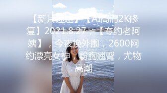 【新片速遞】【AI高清2K修复】2021.8.27，【专约老阿姨】，今夜换外围，2600网约漂亮女神，粉胸翘臀，尤物高潮