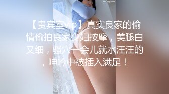 【贵宾室vip】真实良家的偷情偷拍良家少妇按摩，美腿白又细，骚穴一会儿就水汪汪的，呻吟中被插入满足！