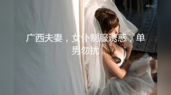 广西夫妻，女仆制服诱惑，单男勿扰