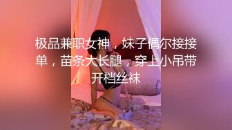 极品兼职女神，妹子偶尔接接单，苗条大长腿，穿上小吊带开档丝袜