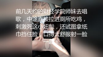 前几天约的财经学院师妹去唱歌，中途直接拉进厕所吃鸡，刺激死这小妞啦，还试图拿纸巾挡住脸，口得太舒服射一脸一嘴！