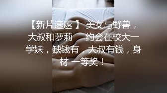 【新片速遞 】 美女与野兽，大叔和萝莉❤️约会在校大一学妹，缺钱有，大叔有钱，身材 一等奖！