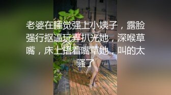 老婆在睡觉强上小姨子，露脸强行抠逼玩弄扒光她，深喉草嘴，床上捂着嘴草她，叫的太骚了