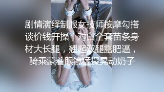 剧情演绎制服女技师按摩勾搭谈价钱开操，对白全套苗条身材大长腿，翘起双腿露肥逼，骑乘蒙着眼镜猛操晃动奶子