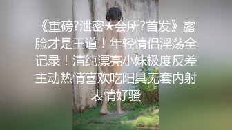 《重磅?泄密★会所?首发》露脸才是王道！年轻情侣淫荡全记录！清纯漂亮小妹极度反差主动热情喜欢吃阳具无套内射表情好骚