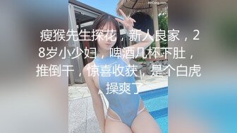  瘦猴先生探花，新人良家，28岁小少妇，啤酒几杯下肚，推倒干，惊喜收获，是个白虎，操爽了