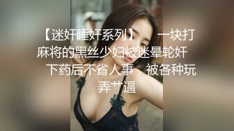 【迷奸睡奸系列】❤️一块打麻将的黑丝少妇被迷晕轮奸❤️下药后不省人事，被各种玩弄艹逼