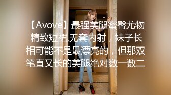 【Avove】最强美腿蜜臀尤物 精致短裙,无套内射，妹子长相可能不是最漂亮的，但那双笔直又长的美腿绝对数一数二