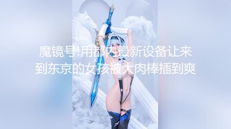 魔镜号!用都内最新设备让来到东京的女孩被大肉棒插到爽