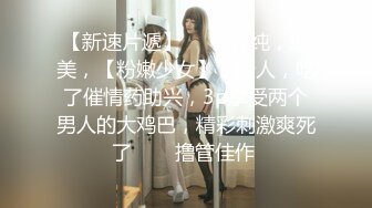 【新速片遞】 ⭐⭐⭐好纯，好美，【粉嫩少女】，新人，吃了催情药助兴，3p享受两个男人的大鸡巴，精彩刺激爽死了⭐⭐⭐撸管佳作 