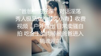 “爸爸插的好深”对话淫荡✿秀人极品女神【艾小青】收费视频，户外露出 日常卖骚自拍 吃金主的肉棒被爸爸进入销魂淫叫