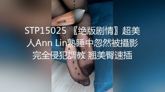 STP15025 〖绝版剧情〗超美人Ann Lin熟睡中忽然被攝影完全侵犯調教 翘美臀速插