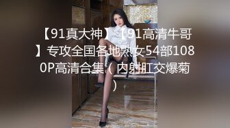 【91真大神】【91高清牛哥】专攻全国各地熟女54部1080P高清合集（内射肛交爆菊）