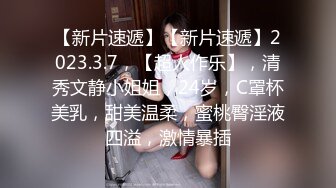 【新片速遞】【新片速遞】2023.3.7，【超人作乐】，清秀文静小姐姐，24岁，C罩杯美乳，甜美温柔，蜜桃臀淫液四溢，激情暴插