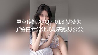 星空传媒 XKQP-018 婆婆为了留住老公让儿媳去献身公公