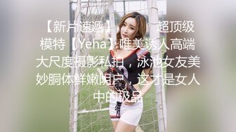 【新片速遞】 ⚫️⚫️超顶级模特【Yeha】唯美诱人高端大尺度摄影私拍，泳池女友美妙胴体鲜嫩阴户，这才是女人中的极品