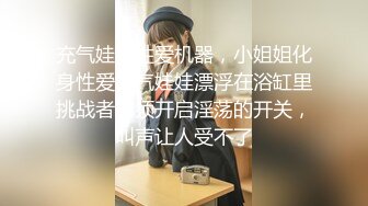 充气娃娃性爱机器，小姐姐化身性爱充气娃娃漂浮在浴缸里挑战者必须开启淫荡的开关，叫声让人受不了