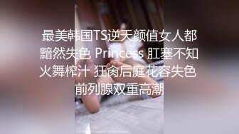 最美韩国TS逆天颜值女人都黯然失色 Princess 肛塞不知火舞榨汁 狂肏后庭花容失色 前列腺双重高潮