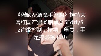 《稀缺资源魔手外购》推特大网红国产温柔腹黑女SEddyS__z边缘控制，榨精，龟责，手足控必备 (10)