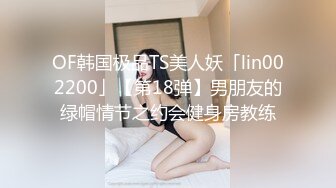 OF韩国极品TS美人妖「lin002200」【第18弹】男朋友的绿帽情节之约会健身房教练