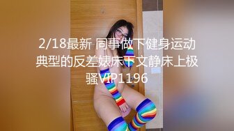 2/18最新 同事做下健身运动典型的反差婊床下文静床上极骚VIP1196