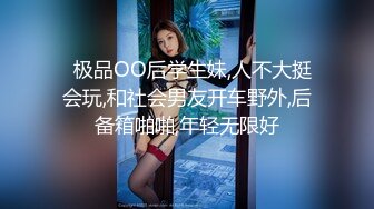   极品OO后学生妹,人不大挺会玩,和社会男友开车野外,后备箱啪啪,年轻无限好