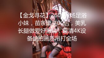 【金戈寻花】2600返场足浴小妹，苗条漂亮00后，美乳长腿做爱好激情，超清4K设备偷拍画质吊打全场