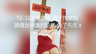 TZ-102 凌波丽 兔子按摩院 颜值女神激烈抽插 兔子先生 x 麻豆传媒映画