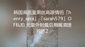 韩国高质量黑丝高跟情侣「henry_sera」「sarah579」OF私拍 无套外射最后用嘴清理鸡巴2