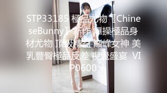 STP33185 極品尤物〖ChineseBunny〗新作 爆操極品身材尤物 頂級精盆 巅峰女神 美乳豐臀極品反差 視覺盛宴  VIP0600