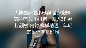 大神圈养的小母狗 苗条嫩妹 洛丽塔 领小母狗与友人3P 露出 颜射 内射 样样精通！年轻的酮体就是好啊