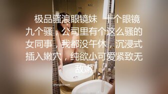 ✨极品骚浪眼镜妹✨十个眼镜九个骚，公司里有个这么骚的女同事，我都没午休，沉浸式插入嫩穴，纯欲小可爱紧致无敌嫩