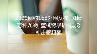 2800网约168外围女神  风情万种尤物  蜜桃臀暴插  视觉冲击感超强