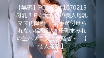 【無碼】FC2-PPV 1070215 母乳３Ｐ☆大人気の美人母乳ママ再降臨！ミ..手が付けられない猛獣2人♥母乳まみれの生ハメ亂交で大騒ぎ～♥【個人撮影】