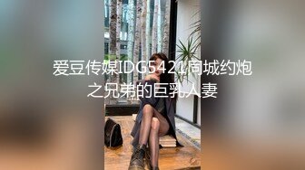 爱豆传媒IDG5421同城约炮之兄弟的巨乳人妻