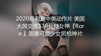 2020最刺激中美动作片 美国大屌交流170长腿女神『Roro 』甜美可爱少女尻枪神片