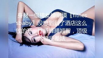  身材一级棒女神嫩模〖fitnessbaby〗没想到到了酒店这么放的开，性感蜂腰翘臀，顶级尤物反差婊