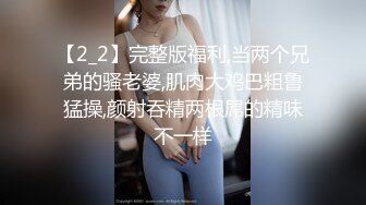 【2_2】完整版福利,当两个兄弟的骚老婆,肌肉大鸡巴粗鲁猛操,颜射吞精两根屌的精味不一样