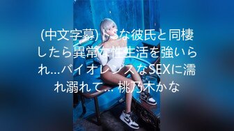 (中文字幕)ドSな彼氏と同棲したら異常な性生活を強いられ…バイオレンスなSEXに濡れ溺れて… 桃乃木かな