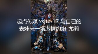 起点传媒 xsjtc-17 与自己的表妹来一场激情约炮-尤莉