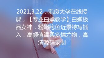 2021,3,22，泡良大佬在线授课，【专业白嫖教学】白嫩极品女神，粉嫩鲍鱼近景特写插入，高颜值温柔多情尤物，高清源码录制