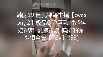 韩国19 巨乳裸舞主播【ovesong2】极品Q弹巨乳 性感抖奶裸舞  乳液抖奶 模拟啪啪 剪辑合集【78v】 (53)