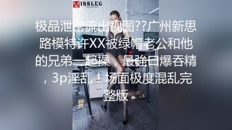 极品泄密流出视图??广州新思路模特许XX被绿帽老公和他的兄弟一起操，最強口爆吞精，3p淫乱！场面极度混乱完整版