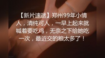 【新片速遞】郑州99年小情人，清纯可人，一早上起来就喊着要吃鸡，无奈之下给她吃一次，最近交的粮太多了！