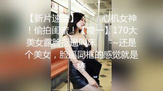 【新片速遞】  ✨✨✨心机女神！偷拍闺蜜！【嘤一】170大美女露脸抠逼叫床✨✨-~还是个美女，脸逼同框的感觉就是棒