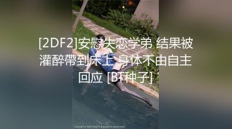 [2DF2]安慰失恋学弟 结果被灌醉帶到床上 身体不由自主回应 [BT种子]