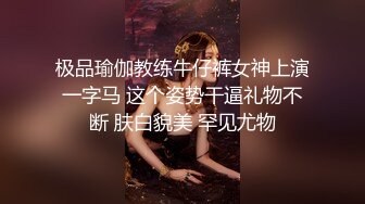 极品瑜伽教练牛仔裤女神上演一字马 这个姿势干逼礼物不断 肤白貌美 罕见尤物